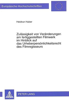 Zulässigkeit von Veränderungen am fertiggestellten Filmwerk im Hinblick auf das Urheberpersönlichkeitsrecht des Filmregisseurs von Huber,  Heidrun