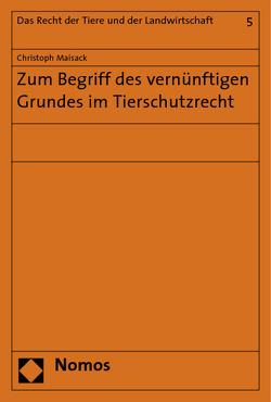 Zum Begriff des vernünftigen Grundes im Tierschutzrecht von Maisack,  Christoph