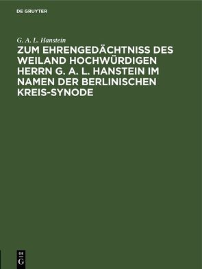 Zum Ehrengedächtniß des weiland Hochwürdigen Herrn G. A. L. Hanstein im Namen der Berlinischen Kreis-Synode von Hanstein,  G. A. L.