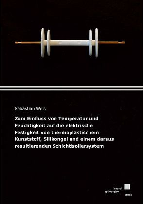 Zum Einfluss von Temperatur und Feuchtigkeit auf die elektrische Festigkeit von thermoplastischem Kunststoff, Silikongel und einem daraus resultierenden Schichtisoliersystem von Wels,  Sebastian