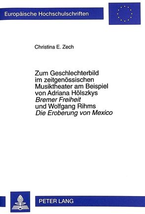 Zum Geschlechterbild im zeitgenössischen Musiktheater am Beispiel von Adriana Hölszkys- «Bremer Freiheit» und Wolfgang Rihms «Die Eroberung von Mexico» von Zech,  Christina