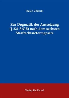 Zur Dogmatik der Aussetzung (§ 221 StGB) nach dem sechsten Strafrechtsreformgesetz von Chilecki,  Stefan