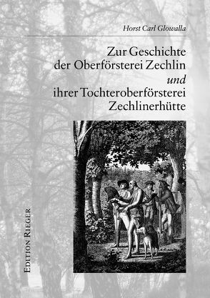 Zur Geschichte der Oberförsterei Zechlin und ihrer Tochteroberförsterei Zechlinerhütte von Glowalla,  Horst C