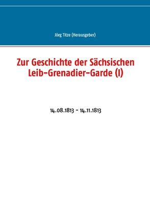 Zur Geschichte der Sächsischen Leib-Grenadier-Garde (I) von Titze,  Jörg