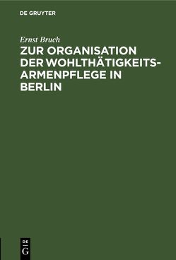 Zur Organisation der Wohlthätigkeits-Armenpflege in Berlin von Bruch,  Ernst