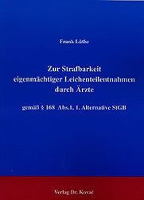 Zur Strafbarkeit eigenmächtiger Leichenteilentnahmen durch Ärzte gemäss § 168 Abs. 1, 1. Alternative StGB von Lüthe,  Frank