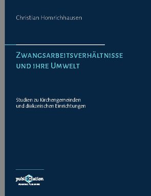 Zwangsarbeitsverhältnisse und ihre Umwelt – Studien zu Kirchengemeinden und diakonischen Einrichtungen von Homrichhausen,  Christian