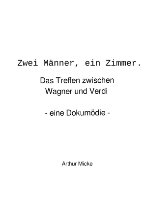 Zwei Männer, ein Zimmer. Das Treffen zwischen Wagner und Verdi – eine Dokumödie von Micke,  Arthur