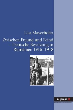 Zwischen Freund und Feind – Deutsche Besatzung in Rumänien 1916-1918 von Mayerhofer,  Lisa