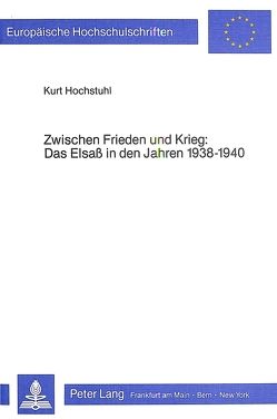 Zwischen Frieden und Krieg- Das Elsass in den Jahren 1938-1940 von Hochstuhl,  Kurt