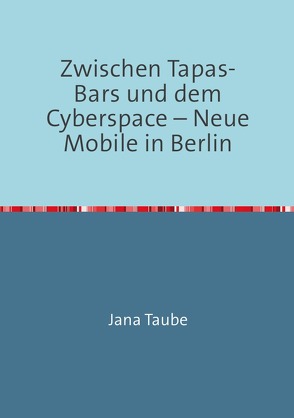 Zwischen Tapas-Bars und dem Cyberspace – Neue Mobile in Berlin von Taube,  Jana